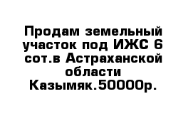 Продам земельный участок под ИЖС 6 сот.в Астраханской области Казымяк.50000р.